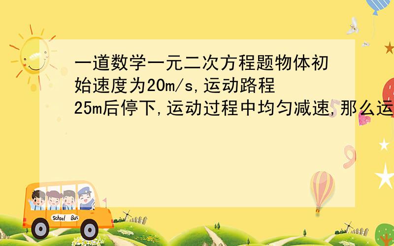 一道数学一元二次方程题物体初始速度为20m/s,运动路程25m后停下,运动过程中均匀减速,那么运动路程15m时所需要的时间是多少?√13≈3.6