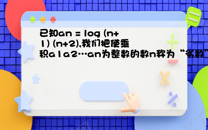 已知an = log (n+1) (n+2),我们把使乘积a1a2…an为整数的数n称为“劣数”,则在区间（0,2005）内所有劣数的个数为?A.1024 B.2003 C.2026 D.2048