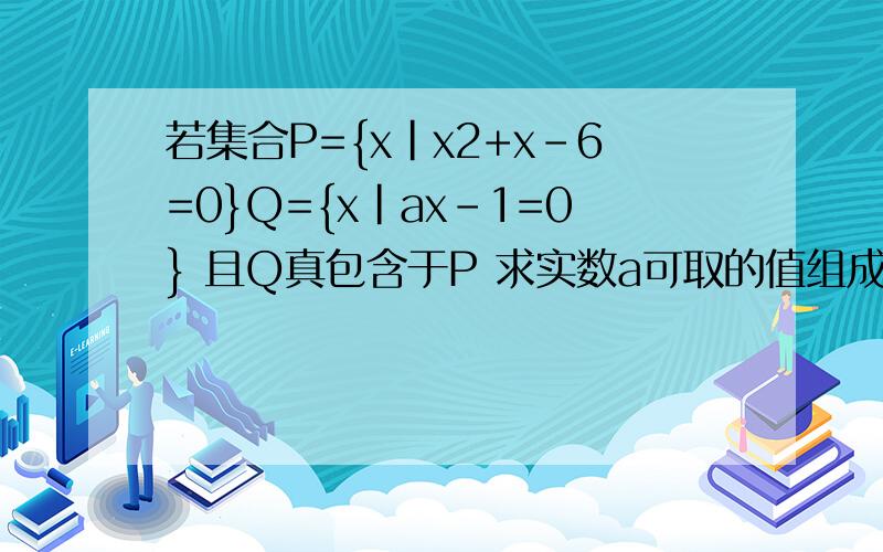 若集合P={x|x2+x-6=0}Q={x|ax-1=0} 且Q真包含于P 求实数a可取的值组成的集合 并写出他的非空真子集