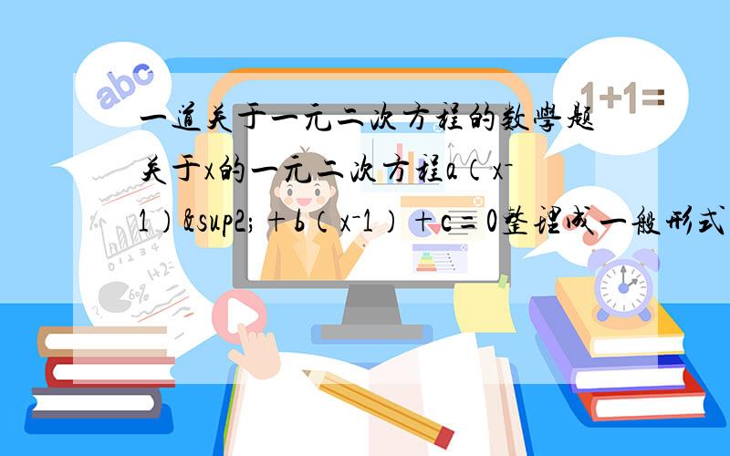 一道关于一元二次方程的数学题关于x的一元二次方程a（x－1）²+b（x－1）+c=0整理成一般形式后为x²－3x－1=0   能否肯定a=1?请说明理由  求a∶b∶c的值