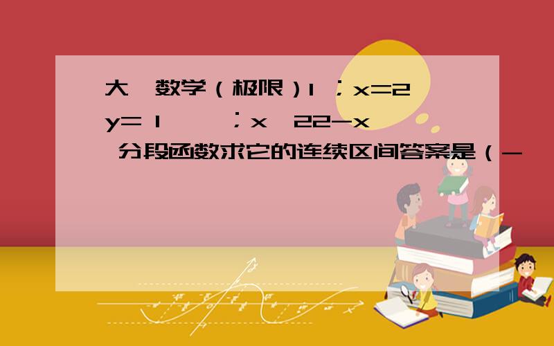 大一数学（极限）1 ；x=2y= 1—— ；x≠22-x 分段函数求它的连续区间答案是（-∞,+∞）