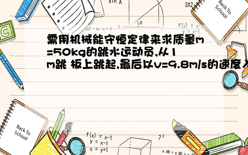 需用机械能守恒定律来求质量m=50kg的跳水运动员,从1m跳 板上跳起,最后以v=9.8m/s的速度入水,不计空 气阻力,取g=10,求：(1)跳板对运动员做的功是 多少?(2)运动员在空中的最大高度离跳板多高?