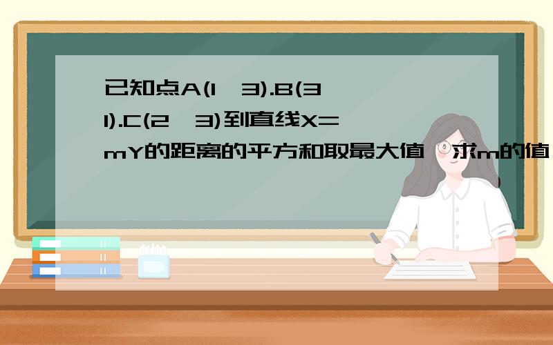 已知点A(1,3).B(3,1).C(2,3)到直线X=mY的距离的平方和取最大值,求m的值