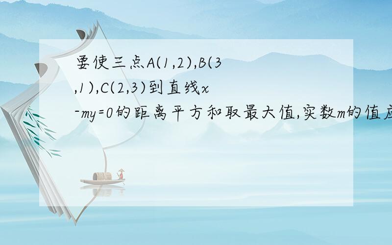 要使三点A(1,2),B(3,1),C(2,3)到直线x-my=0的距离平方和取最大值,实数m的值应是多少?