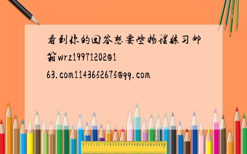 看到你的回答想要些物理练习邮箱wrz19971202@163.com1143652675@qq.com