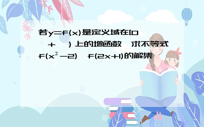 若y=f(x)是定义域在[0,+∞）上的增函数,求不等式f(x²-2)＞f(2x+1)的解集