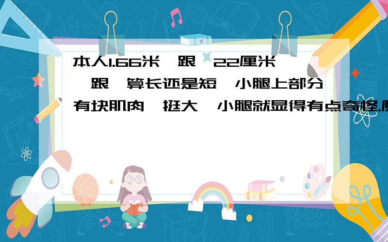 本人1.66米,跟腱22厘米,跟腱算长还是短,小腿上部分有块肌肉,挺大,小腿就显得有点奇怪.原地纵跳57厘米左右.跟腱长度算长吗?弹跳可以增加吗?小腿可以变细吗?