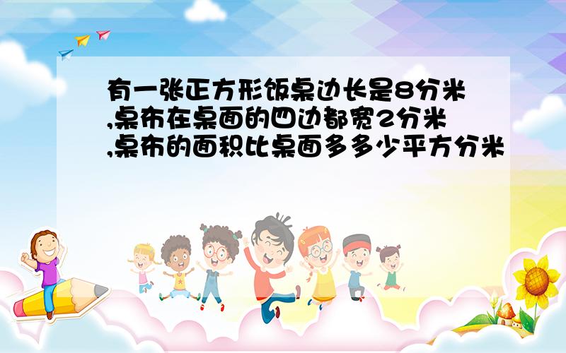 有一张正方形饭桌边长是8分米,桌布在桌面的四边都宽2分米,桌布的面积比桌面多多少平方分米