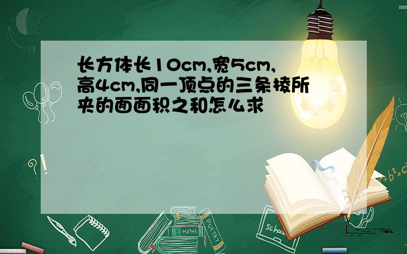 长方体长10cm,宽5cm,高4cm,同一顶点的三条棱所夹的面面积之和怎么求