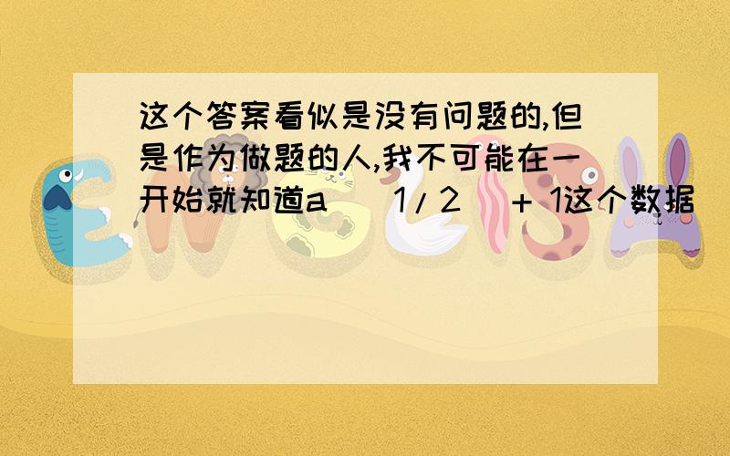 这个答案看似是没有问题的,但是作为做题的人,我不可能在一开始就知道a^(1/2) + 1这个数据（也就是我划线的部分）.这个数据完全是凭空想出来的,但这种凭空想对考生来说毫无意义,我没本事