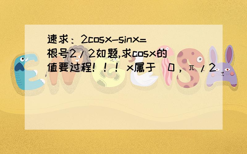 速求：2cosx-sinx=根号2/2如题,求cosx的值要过程！！！x属于（0，π/2）