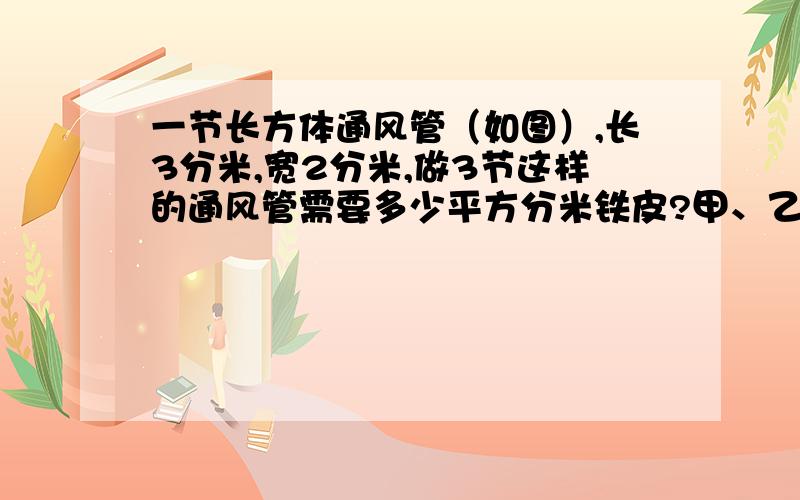 一节长方体通风管（如图）,长3分米,宽2分米,做3节这样的通风管需要多少平方分米铁皮?甲、乙两车分别从AB两地相对开出,甲车每小时行的是乙车的1.5倍,3小时后两车相遇,这时甲车超过中点45