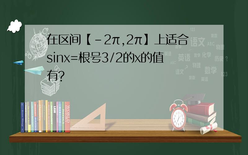 在区间【-2π,2π】上适合sinx=根号3/2的x的值有?