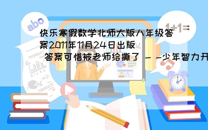 快乐寒假数学北师大版八年级答案2011年11月24日出版 答案可惜被老师给撕了 - -少年智力开发报