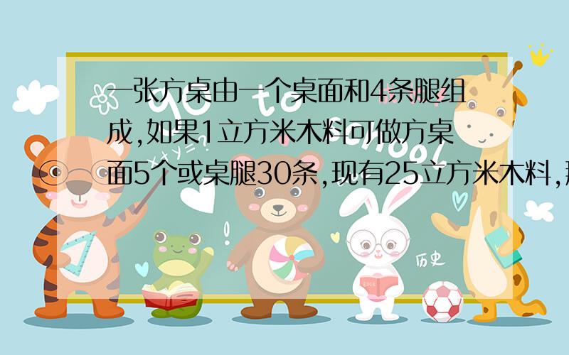 一张方桌由一个桌面和4条腿组成,如果1立方米木料可做方桌面5个或桌腿30条,现有25立方米木料,那么用多少立方米的木料做桌面,多少理发么么么的木料做桌腿,使得做出的桌面与桌腿恰好能配