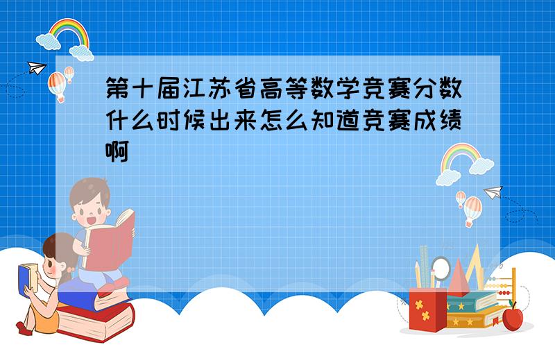 第十届江苏省高等数学竞赛分数什么时候出来怎么知道竞赛成绩啊