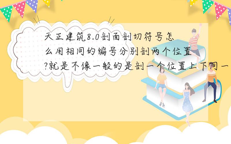 天正建筑8.0剖面剖切符号怎么用相同的编号分别剖两个位置?就是不像一般的是剖一个位置上下同一个编号.我想做的比如右上角剖一个,左下角又剖一个,但是都是5号.