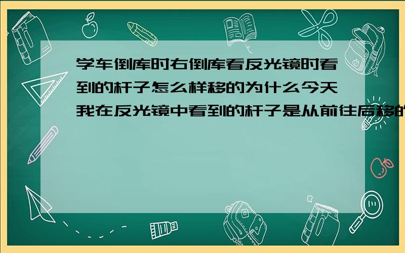 学车倒库时右倒库看反光镜时看到的杆子怎么样移的为什么今天我在反光镜中看到的杆子是从前往后移的,相对左车窗的大众商标,别人看到的好象是从后往前移,我郁闷,不懂,急,求教学车过的