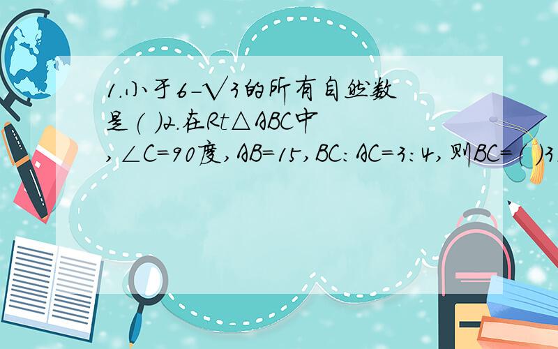 1.小于6-√3的所有自然数是( )2.在Rt△ABC中,∠C＝90度,AB＝15,BC：AC＝3：4,则BC＝（ ）3．在△ABC中,∠ACB为直角,AB＝5,BC＝3,CD⊥AB于D,则CD的长为（ ）4．已知等腰三角形的腰长为10,一腰上的高为6,则