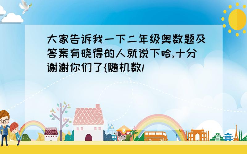 大家告诉我一下二年级奥数题及答案有晓得的人就说下哈,十分谢谢你们了{随机数l