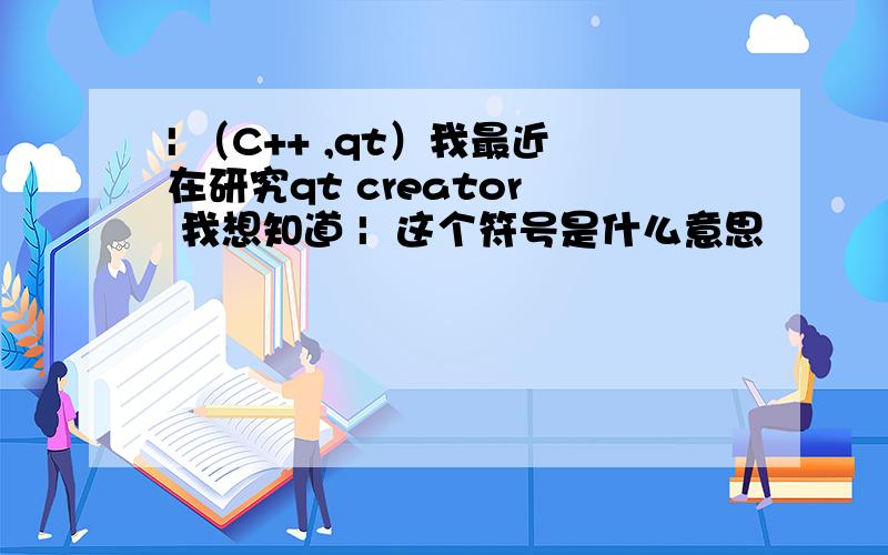 | （C++ ,qt）我最近在研究qt creator  我想知道 |  这个符号是什么意思