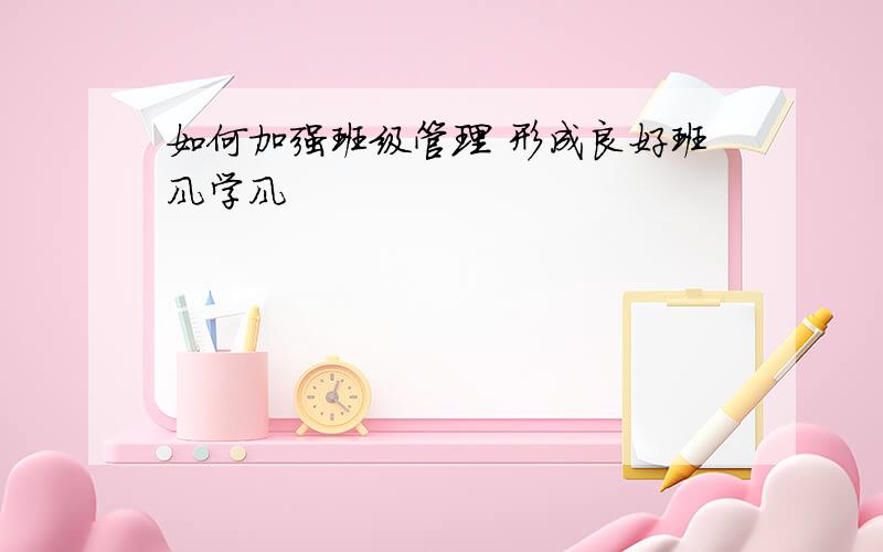 如何加强班级管理 形成良好班风学风