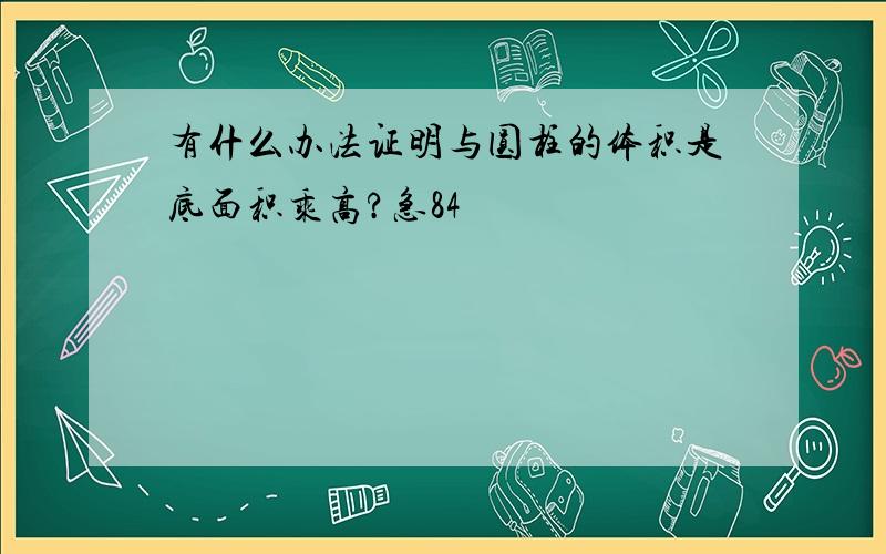 有什么办法证明与圆柱的体积是底面积乘高?急84