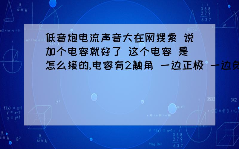 低音炮电流声音大在网搜索 说加个电容就好了 这个电容 是怎么接的,电容有2触角 一边正极 一边负极,这个怎么接啊?是接在用电器上 的正极 和负极上吗,还是 夹在一根电线中间 像二极管那