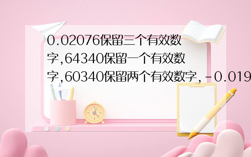 0.02076保留三个有效数字,64340保留一个有效数字,60340保留两个有效数字,﹣0.0196保留两个有效数字,2.755万精确到百位,0.83284精确到千分位