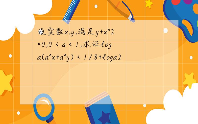 设实数x,y,满足y+x^2=0,0＜a＜1,求证loga(a^x+a^y)＜1/8+loga2