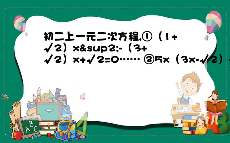 初二上一元二次方程,①（1+√2）x²-（3+√2）x+√2=0…… ②5x（3x-√2）-3√3 x+√6=0…… 注意：√是根号.