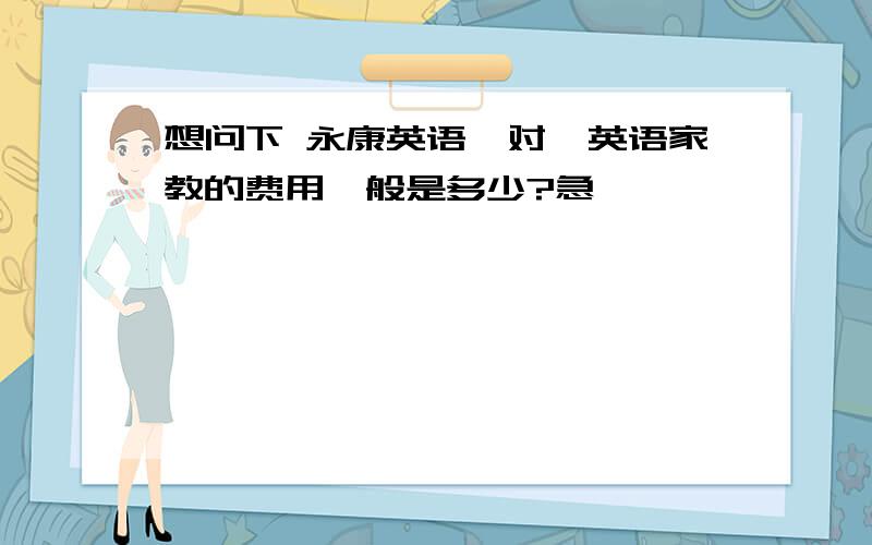 想问下 永康英语一对一英语家教的费用一般是多少?急