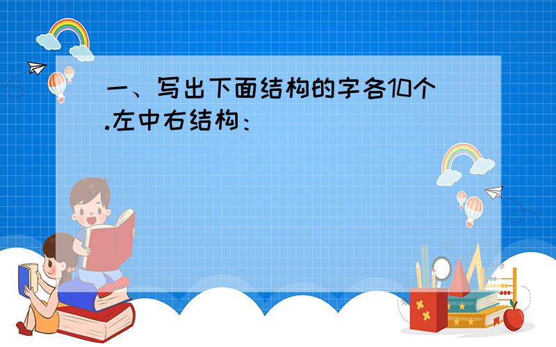 一、写出下面结构的字各10个.左中右结构：___________________________独体字结构:____________________________品字结构(写5个):_____________________