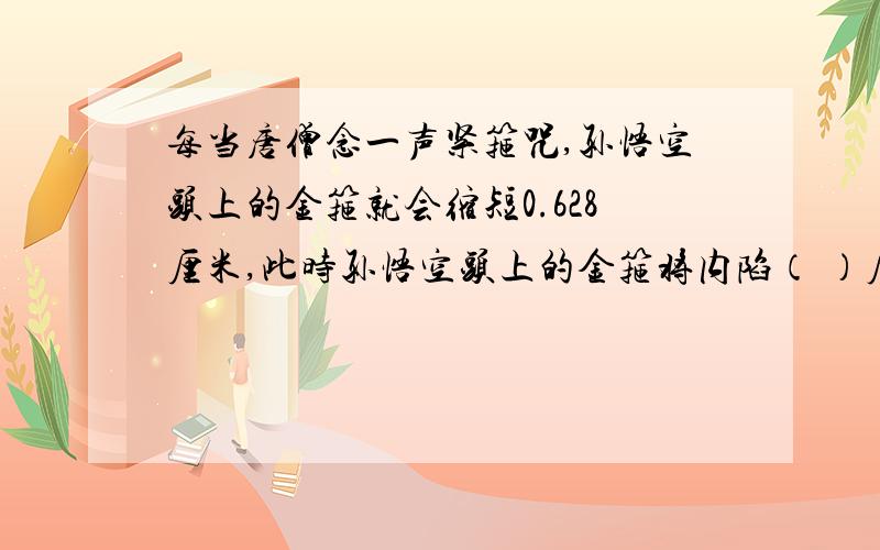 每当唐僧念一声紧箍咒,孙悟空头上的金箍就会缩短0.628厘米,此时孙悟空头上的金箍将内陷（ ）厘米.