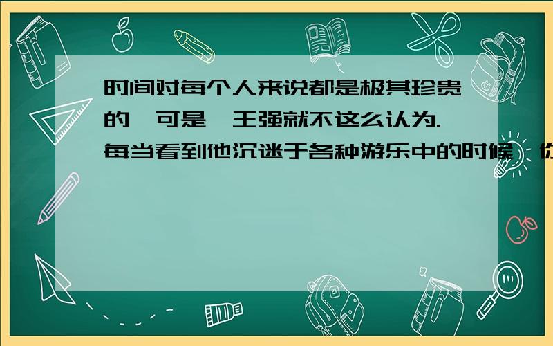 时间对每个人来说都是极其珍贵的,可是,王强就不这么认为.每当看到他沉迷于各种游乐中的时候,你真想对他说：____________________________.(请用格言警句)