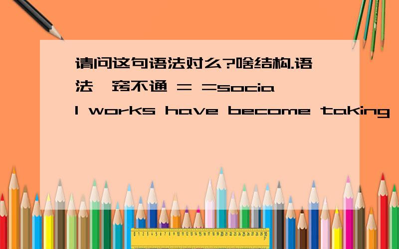 请问这句语法对么?啥结构.语法一窍不通 = =social works have become taking a more important role.have become taking?