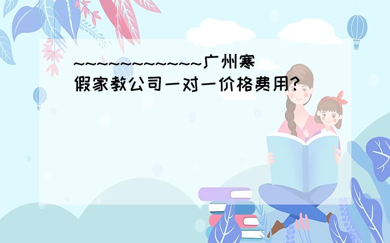 ~~~~~~~~~~~广州寒假家教公司一对一价格费用?