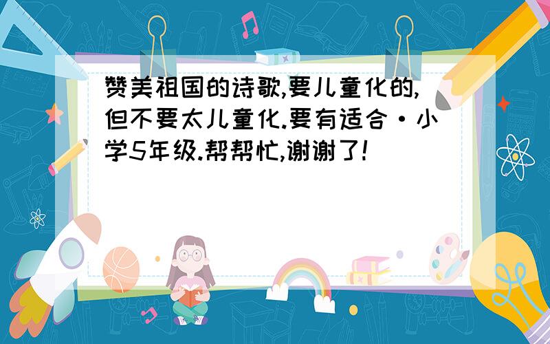 赞美祖国的诗歌,要儿童化的,但不要太儿童化.要有适合·小学5年级.帮帮忙,谢谢了!