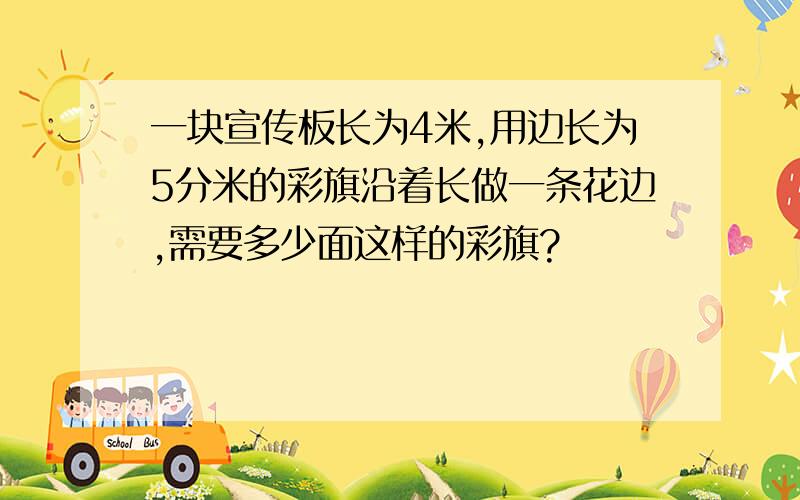 一块宣传板长为4米,用边长为5分米的彩旗沿着长做一条花边,需要多少面这样的彩旗?