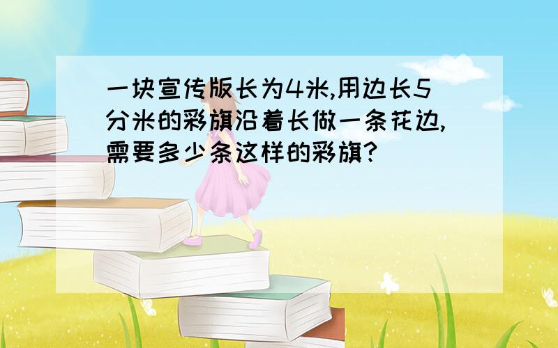 一块宣传版长为4米,用边长5分米的彩旗沿着长做一条花边,需要多少条这样的彩旗?