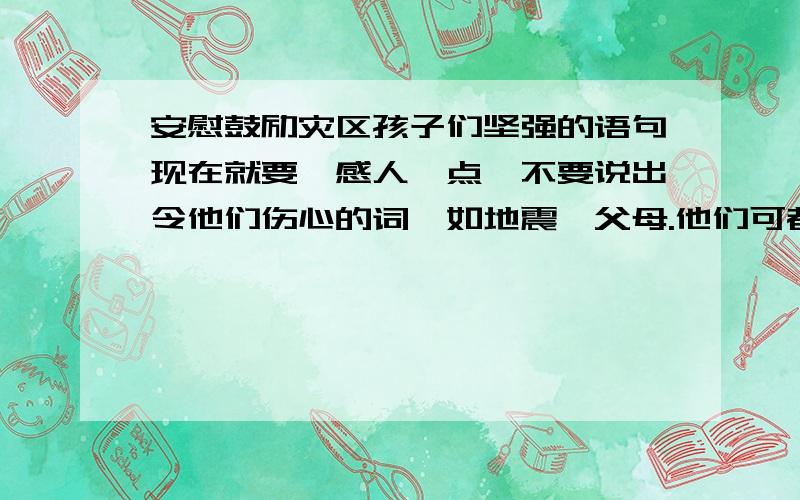 安慰鼓励灾区孩子们坚强的语句现在就要,感人一点,不要说出令他们伤心的词,如地震,父母.他们可都是有心里阴影的孩子们!