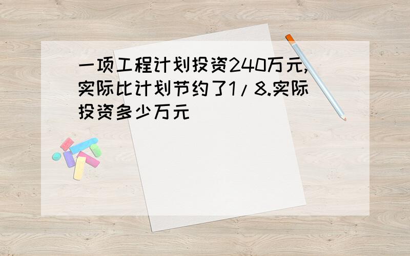 一项工程计划投资240万元,实际比计划节约了1/8.实际投资多少万元