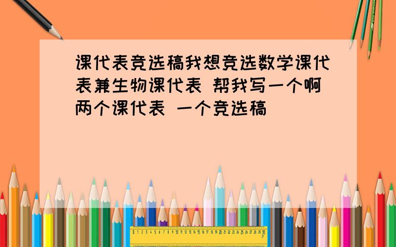 课代表竞选稿我想竞选数学课代表兼生物课代表 帮我写一个啊两个课代表 一个竞选稿