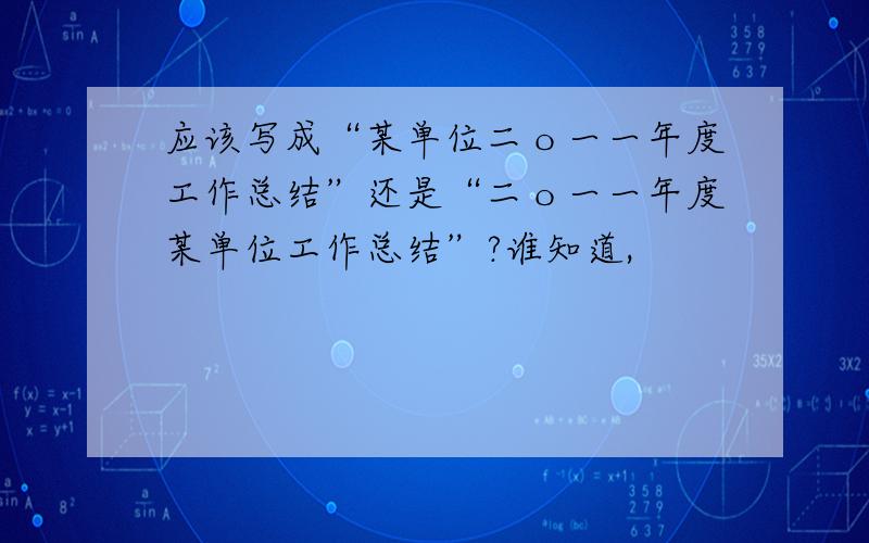 应该写成“某单位二〇一一年度工作总结”还是“二〇一一年度某单位工作总结”?谁知道,