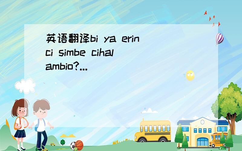 英语翻译bi ya erinci simbe cihalambio?...