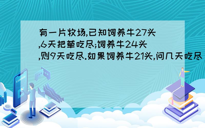 有一片牧场,已知饲养牛27头,6天把草吃尽;饲养牛24头,则9天吃尽.如果饲养牛21头,问几天吃尽