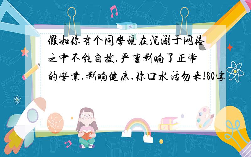 假如你有个同学现在沉溺于网络之中不能自拔,严重影响了正常的学业,影响健康,你口水话勿来!80字