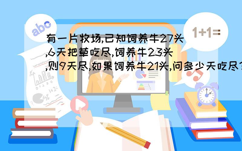 有一片牧场,已知饲养牛27头,6天把草吃尽,饲养牛23头,则9天尽,如果饲养牛21头,问多少天吃尽?要方程