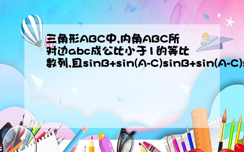 三角形ABC中,内角ABC所对边abc成公比小于1的等比数列,且sinB+sin(A-C)sinB+sin(A-C)=2sin2C,求1、内角B的余弦值,2、若b=根号3,求三角形面积