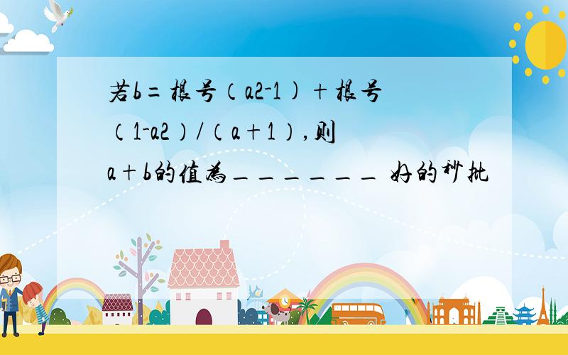 若b=根号（a2-1)+根号（1-a2）/（a+1）,则a+b的值为______ 好的秒批